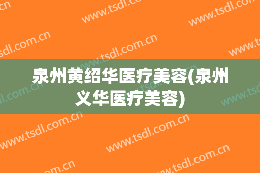 泉州黄绍华医疗美容(泉州义华医疗美容)