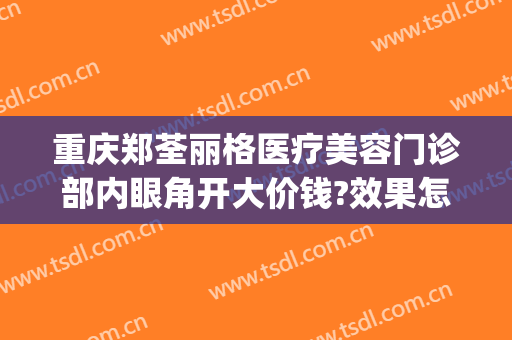 重庆郑荃丽格医疗美容门诊部内眼角开大价钱?效果怎么样?(重庆郑荃丽格医疗正规吗)