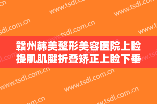 赣州韩美整形美容医院上睑提肌肌腱折叠矫正上睑下垂一般多少费用?需要多久恢复?