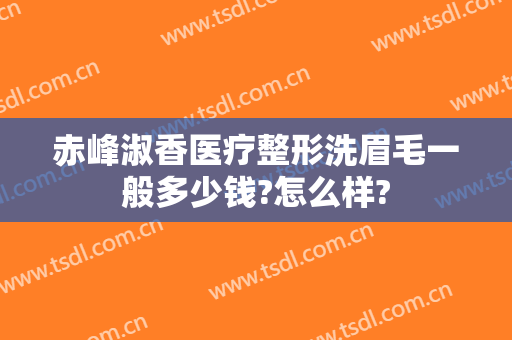 赤峰淑香医疗整形洗眉毛一般多少钱?怎么样?