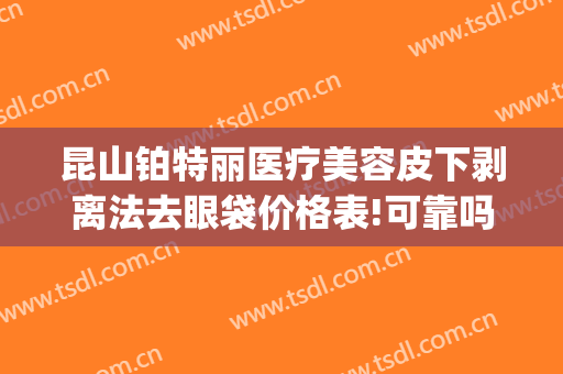 昆山铂特丽医疗美容皮下剥离法去眼袋价格表!可靠吗?(昆山铂特丽医疗美容医生)