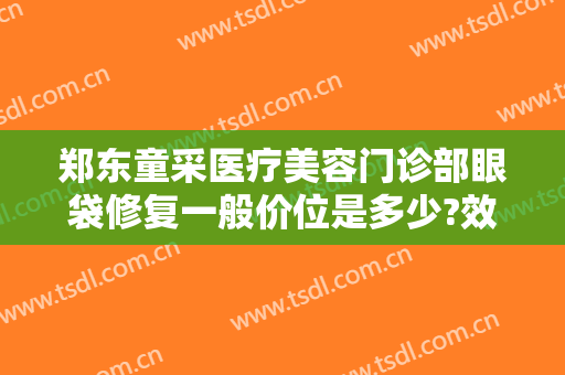 郑东童采医疗美容门诊部眼袋修复一般价位是多少?效果怎么样?