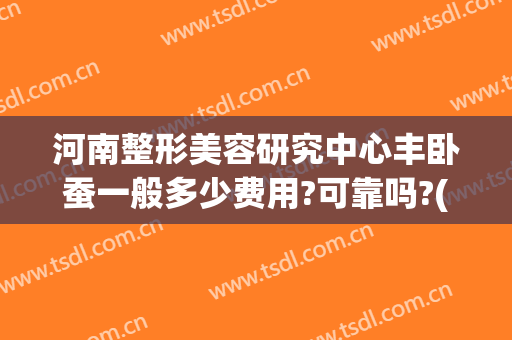河南整形美容研究中心丰卧蚕一般多少费用?可靠吗?(卧蚕整形需要多少钱)