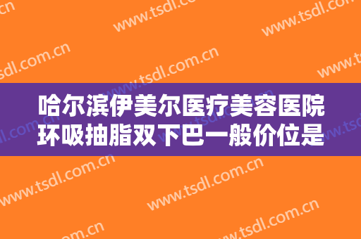 哈尔滨伊美尔医疗美容医院环吸抽脂双下巴一般价位是多少费用?多长时间恢复?