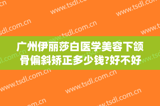 广州伊丽莎白医学美容下颌骨偏斜矫正多少钱?好不好?(矫正牙齿美莱美容医疗医院)