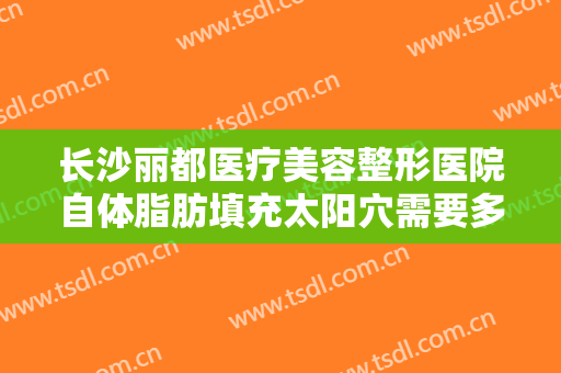 长沙丽都医疗美容整形医院自体脂肪填充太阳穴需要多少费用?效果怎么样?