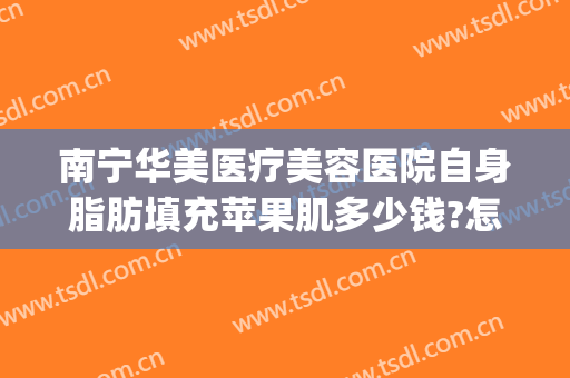 南宁华美医疗美容医院自身脂肪填充苹果肌多少钱?怎么样?(南宁面颊填充术东方官网呢)