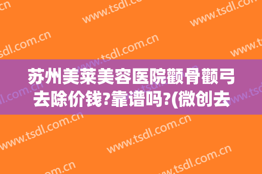 苏州美莱美容医院颧骨颧弓去除价钱?靠谱吗?(微创去颧骨多少钱)
