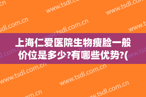 上海仁爱医院生物瘦脸一般价位是多少?有哪些优势?(上海仁爱医美口碑怎么样)