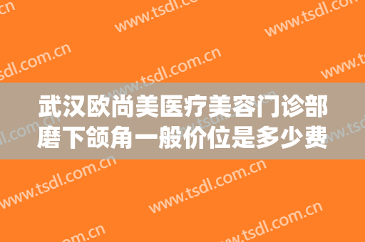 武汉欧尚美医疗美容门诊部磨下颌角一般价位是多少费用?怎么样?(武汉欧尚美医疗美容在哪里)