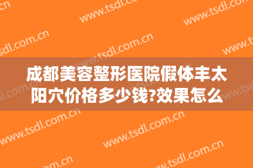 成都美容整形医院假体丰太阳穴价格多少钱?效果怎么样?(假体丰臀哪家整形医院好)