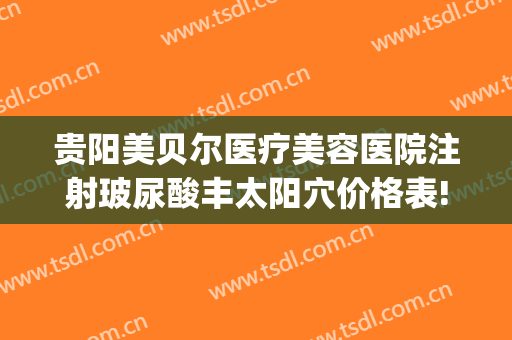 贵阳美贝尔医疗美容医院注射玻尿酸丰太阳穴价格表!靠谱吗?(贵阳美贝尔医院具体地址)
