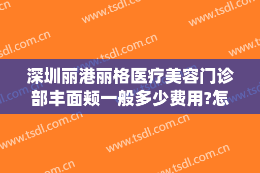 深圳丽港丽格医疗美容门诊部丰面颊一般多少费用?怎么样?(深圳金丽医疗美容门诊部)