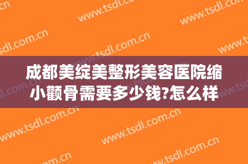 成都美绽美整形美容医院缩小颧骨需要多少钱?怎么样?(整形医院瘦脸)