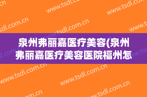 泉州弗丽嘉医疗美容(泉州弗丽嘉医疗美容医院福州怎么样)