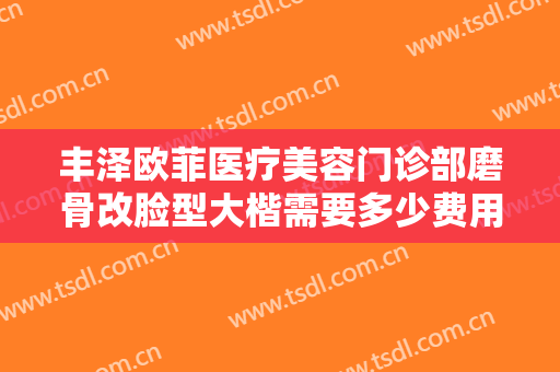 丰泽欧菲医疗美容门诊部磨骨改脸型大楷需要多少费用?靠谱吗?