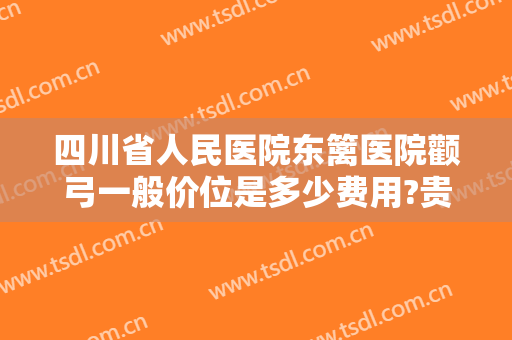 四川省人民医院东篱医院颧弓一般价位是多少费用?贵不贵?