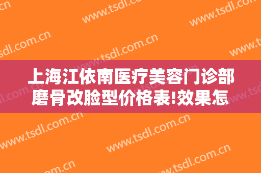 上海江依南医疗美容门诊部磨骨改脸型价格表!效果怎么样?