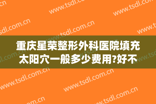 重庆星荣整形外科医院填充太阳穴一般多少费用?好不好?(重庆星荣医整形外科医院)
