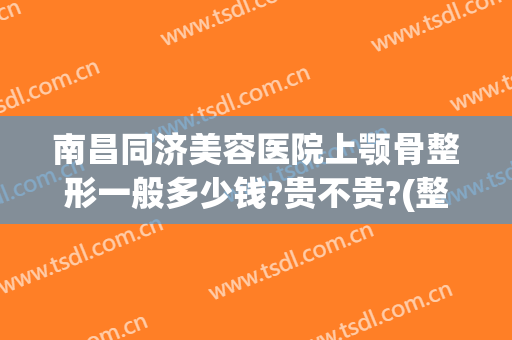 南昌同济美容医院上颚骨整形一般多少钱?贵不贵?(整下颚骨多少钱)