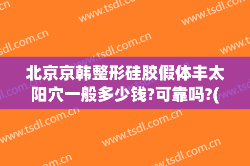 北京京韩整形硅胶假体丰太阳穴一般多少钱?可靠吗?(北京假体隆鼻要多少钱)
