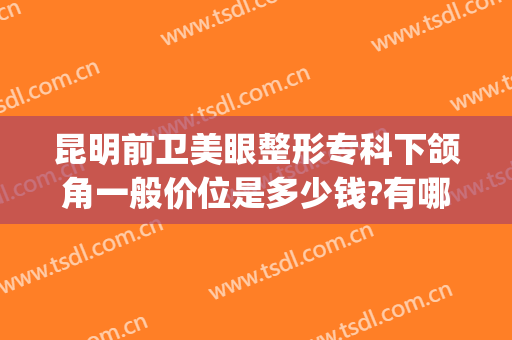 昆明前卫美眼整形专科下颌角一般价位是多少钱?有哪些优势?(昆明前卫美眼整形专科医院)