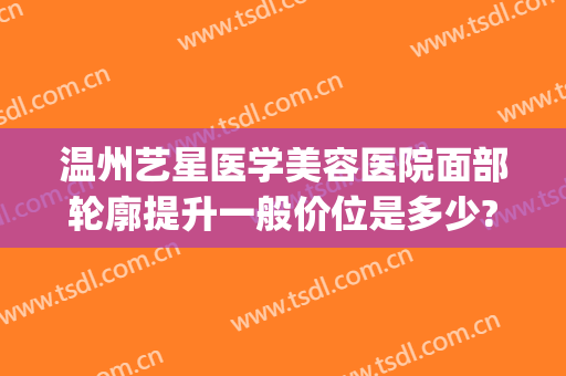 温州艺星医学美容医院面部轮廓提升一般价位是多少?贵不贵?(温州艺星整形医院)