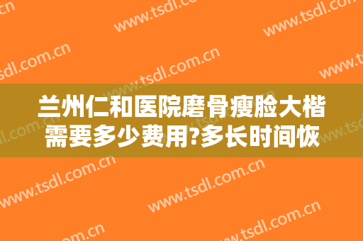 兰州仁和医院磨骨瘦脸大楷需要多少费用?多长时间恢复?
