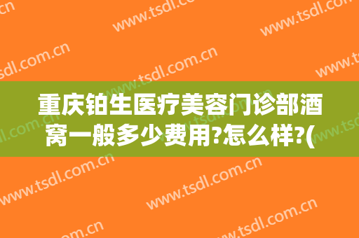 重庆铂生医疗美容门诊部酒窝一般多少费用?怎么样?(重庆铂生整形)