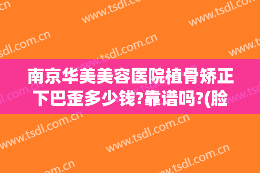 南京华美美容医院植骨矫正下巴歪多少钱?靠谱吗?(脸骨矫正手术多少钱)