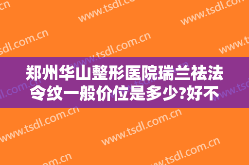 郑州华山整形医院瑞兰祛法令纹一般价位是多少?好不好?