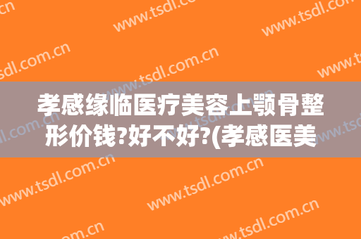 孝感缘临医疗美容上颚骨整形价钱?好不好?(孝感医美整形医院)
