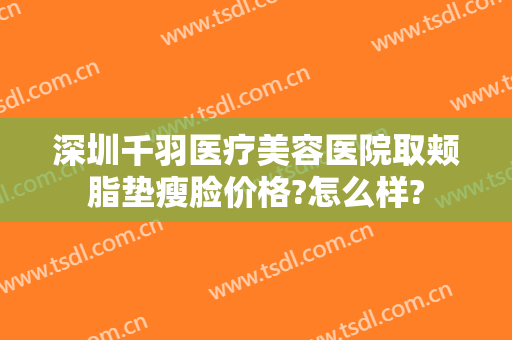 深圳千羽医疗美容医院取颊脂垫瘦脸价格?怎么样?