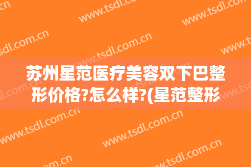 苏州星范医疗美容双下巴整形价格?怎么样?(星范整形割双眼皮怎么样)