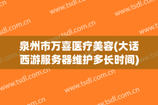 泉州市万喜医疗美容(大话西游服务器维护多长时间)