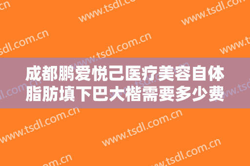 成都鹏爱悦己医疗美容自体脂肪填下巴大楷需要多少费用?可靠吗?