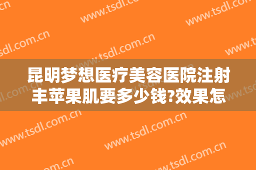 昆明梦想医疗美容医院注射丰苹果肌要多少钱?效果怎么样?