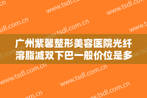 广州紫馨整形美容医院光纤溶脂减双下巴一般价位是多少?有哪些优势?