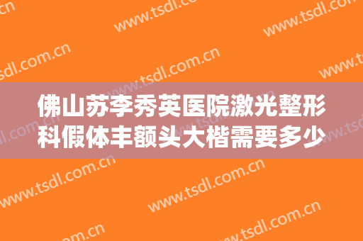 佛山苏李秀英医院激光整形科假体丰额头大楷需要多少钱?贵不贵?(佛山李秀英美容医院)
