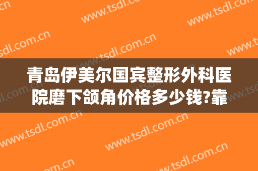 青岛伊美尔国宾整形外科医院磨下颌角价格多少钱?靠谱吗?(上海伊莱美下颌角磨骨怎么样)