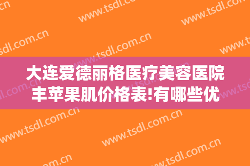 大连爱德丽格医疗美容医院丰苹果肌价格表!有哪些优势?(大连爱德丽格整形专家)