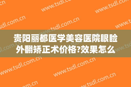贵阳丽都医学美容医院眼睑外翻矫正术价格?效果怎么样?(贵阳丽都整形美容医院官网)
