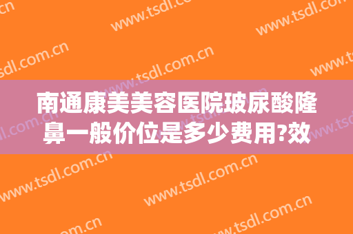 南通康美美容医院玻尿酸隆鼻一般价位是多少费用?效果怎么样?(南通康美整形医院贵吗)