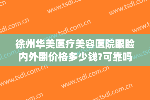 徐州华美医疗美容医院眼睑内外翻价格多少钱?可靠吗?(徐州华美整形美容医院怎么样)