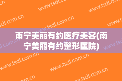 南宁美丽有约医疗美容(南宁美丽有约整形医院)