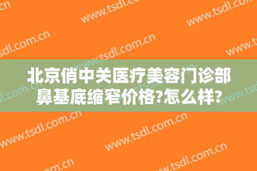 北京俏中关医疗美容门诊部鼻基底缩窄价格?怎么样?