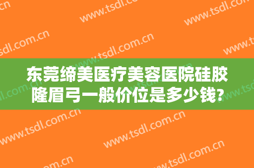 东莞缔美医疗美容医院硅胶隆眉弓一般价位是多少钱?多长时间恢复?