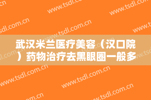 武汉米兰医疗美容（汉口院）药物治疗去黑眼圈一般多少钱?有哪些优势?