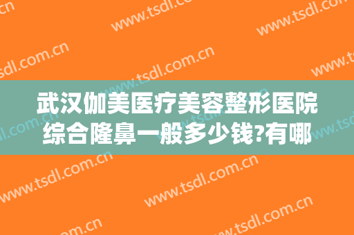 武汉伽美医疗美容整形医院综合隆鼻一般多少钱?有哪些优势?(武汉整形美容医院价格)