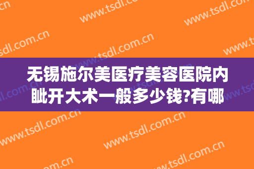 无锡施尔美医疗美容医院内眦开大术一般多少钱?有哪些优势?(无锡施尔美美容医院怎么样)